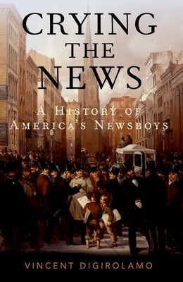 Crying the News: A History of America's Newsboys by Digirolamo, Vincent
