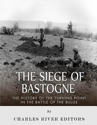 The Siege of Bastogne: The History of the Turning Point in the Battle of the Bulge by Charles River Editors