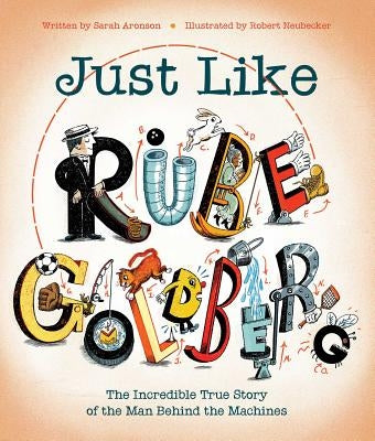 Just Like Rube Goldberg: The Incredible True Story of the Man Behind the Machines by Aronson, Sarah