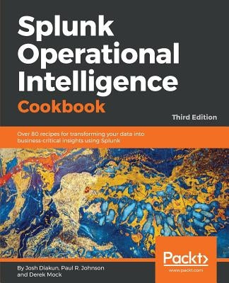 Splunk Operational Intelligence Cookbook - Third Edition: Over 80 recipes for transforming your data into business-critical insights using Splunk by Diakun, Josh