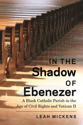 In the Shadow of Ebenezer: A Black Catholic Parish in the Age of Civil Rights and Vatican II by Mickens, Leah