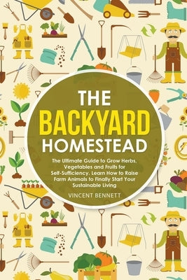 The Backyard Homestead: The Ultimate Guide to Grow Herbs, Vegetables and Fruits for Self-Sufficiency. Learn How to Raise Farm Animals to Final by Bennett, Vincent