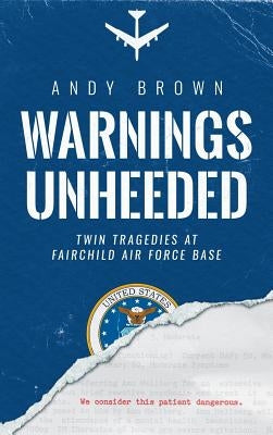 Warnings Unheeded: Twin Tragedies at Fairchild Air Force Base by Brown, Andy