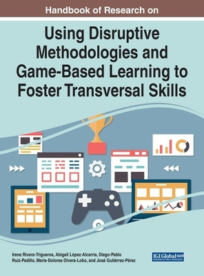 Handbook of Research on Using Disruptive Methodologies and Game-Based Learning to Foster Transversal Skills by Rivera-Trigueros, Irene