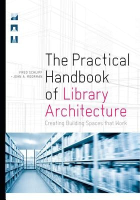 The Practical Handbook of Library Architecture: Creating Building Spaces that Work by Schlipf, Fred