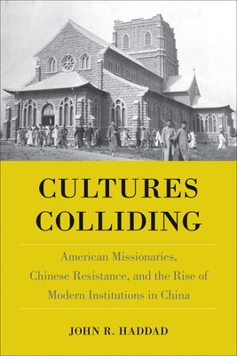 Cultures Colliding: American Missionaries, Chinese Resistance, and the Rise of Modern Institutions in China by Haddad, John R.