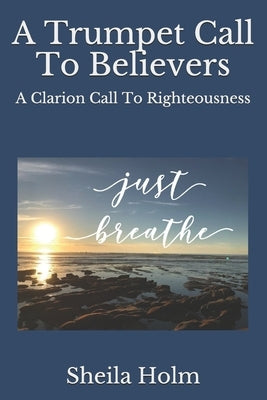 A Trumpet Call To Believers: A Clarion Call To Righteousness by Holm, Sheila