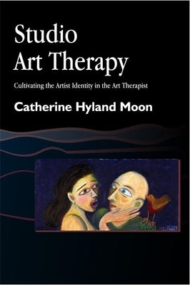 Studio Art Therapy: Cultivating the Artist Identity in the Art Therapist by Moon, Catherine Hyland