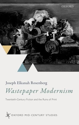 Wastepaper Modernism: Twentieth-Century Fiction and the Ruins of Print by Rosenberg, Joseph Elkanah