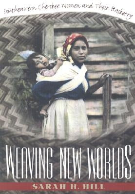 Weaving New Worlds: Southeastern Cherokee Women and Their Basketry by Hill, Sarah H.