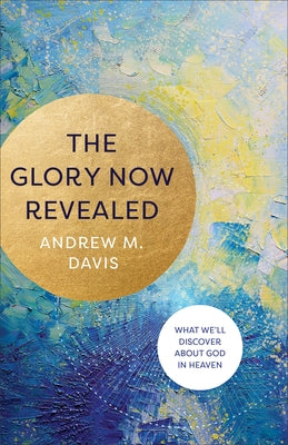 The Glory Now Revealed: What We'll Discover about God in Heaven by Davis, Andrew M.