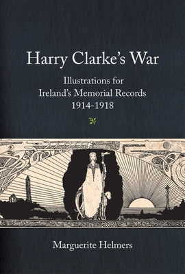 Harry Clarke's War: Illustrations for Ireland's Memorial Records, 1914-1918 by Helmers, Marguerite