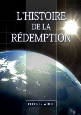 L'Histoire de la Redemption: (La Grande Controverse condensé dans un livre, le ministère de la guérison, le conflit du péché expliqué en détail) by G. White, Ellen