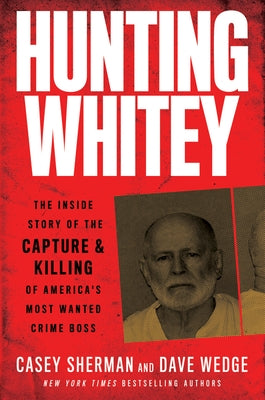 Hunting Whitey: The Inside Story of the Capture & Killing of America's Most Wanted Crime Boss by Sherman, Casey