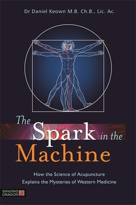 The Spark in the Machine: How the Science of Acupuncture Explains the Mysteries of Western Medicine by Keown, Daniel
