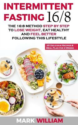 Intermittent Fasting 16/8: The 16:8 Method Step by Step to Lose Weight, Eat Healthy and Feel Better Following this Lifestyle: Includes 25 Delicio by William, Mark