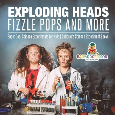 Exploding Heads, Fizzle Pops and More Super Cool Science Experiments for Kids Children's Science Experiment Books by Baby Professor