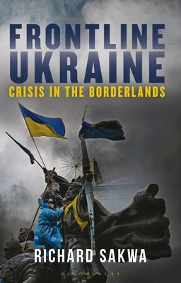 Frontline Ukraine: Crisis in the Borderlands by Sakwa, Richard
