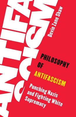 Philosophy of Antifascism: Punching Nazis and Fighting White Supremacy by Shaw, Devin Zane