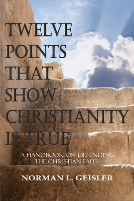 Twelve Points That Show Christianity Is True: A Handbook On Defending The Christian Faith by Geisler, Norman L.