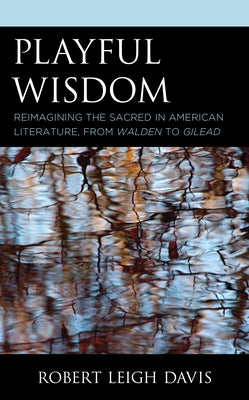 Playful Wisdom: Reimagining the Sacred in American Literature, from Walden to Gilead by Davis, Robert Leigh