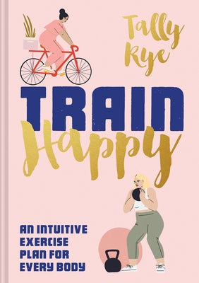 Train Happy: An Intuitive Exercise Plan for Every Body by Rye, Tally