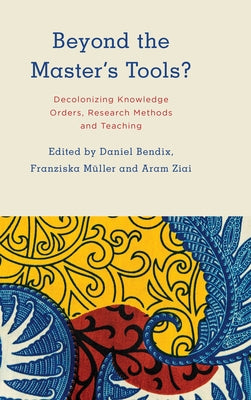 Beyond the Master's Tools?: Decolonizing Knowledge Orders, Research Methods and Teaching by Bendix, Daniel