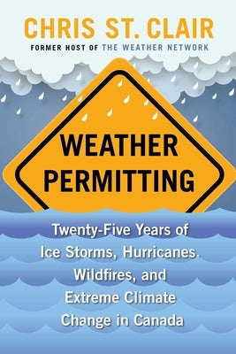 Weather Permitting: Twenty-Five Years of Ice Storms, Hurricanes, Wildfires, and Extreme Climate Change in Canada by St Clair, Chris