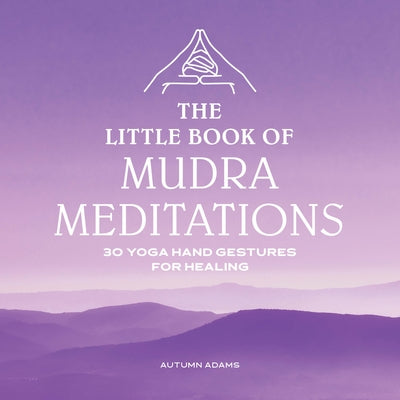 The Little Book of Mudra Meditations: 30 Yoga Hand Gestures for Healing by Adams, Autumn