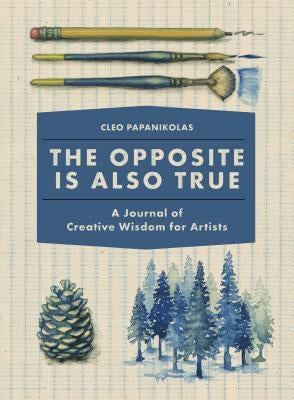 The Opposite Is Also True: A Journal of Creative Wisdom for Artists by Papanikolas, Cleo