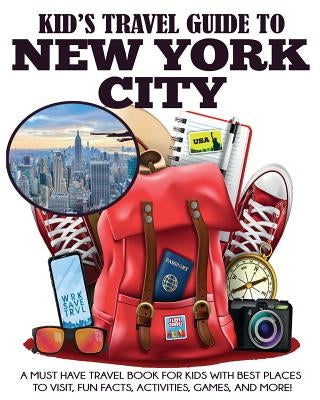 Kid's Travel Guide to New York City: A Must Have Travel Book for Kids with Best Places to Visit, Fun Facts, Activities, Games, and More! by Grady, Julie