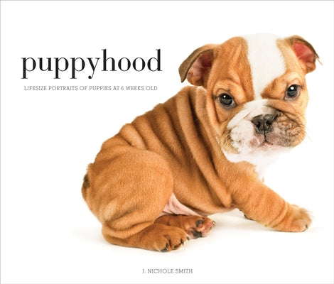 Puppyhood: Life-Size Portraits of Puppies at 6 Weeks Old by Smith, J. Nichole
