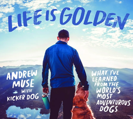 Life Is Golden: What I've Learned from the World's Most Adventurous Dogs by Muse, Andrew