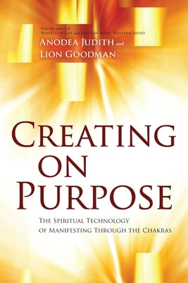 Creating on Purpose: The Spiritual Technology of Manifesting Through the Chakras by Judith, Anodea