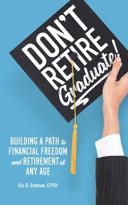 Don't Retire... Graduate!: Building a Path to Financial Freedom and Retirement at Any Age by Brotman, Eric