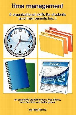 Time management & organizational skills for students (and their parents too...): An organized student means less stress, more free time, and better gr by Morris, Amy