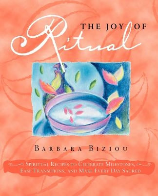 The Joy of Ritual: Spiritual Recipies to Celebrate Milestones, Ease Transitions, and Make Every Day Sacred by Biziou, Barbara