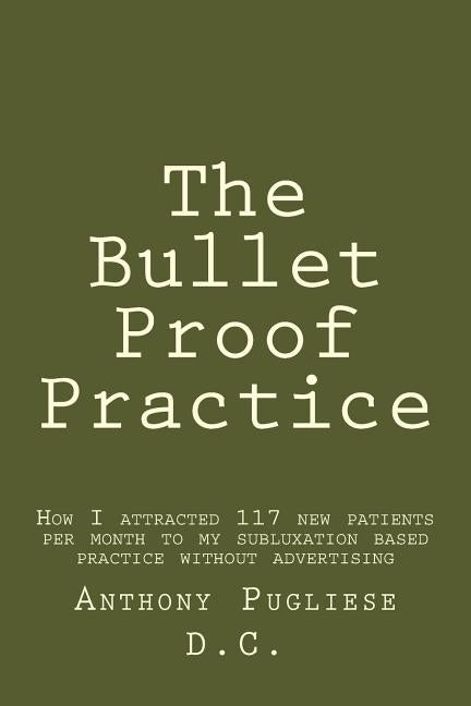 The Bullet Proof Practice: The Painless Way To Build a Monster Chiropractic Practice by Pugliese DC, Anthony