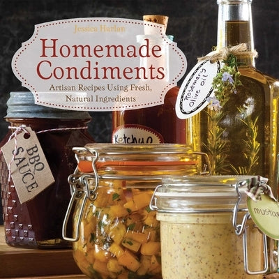 Homemade Condiments: Artisan Recipes Using Fresh, Natural Ingredients by Harlan, Jessica