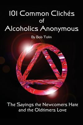101 Common Cliches of Alcoholics Anonymous: The Sayings the Newcomers Hate and the Oldtimers Love by Tolin, Bob