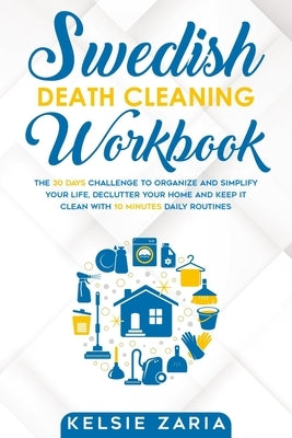 Swedish Death Cleaning Workbook: The 30 Days Challenge to Organize and Simplify Your Life, Declutter Your Home and Keep It Clean with 10 minutes Daily by Zaria, Kelsie