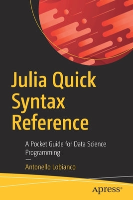 Julia Quick Syntax Reference: A Pocket Guide for Data Science Programming by Lobianco, Antonello