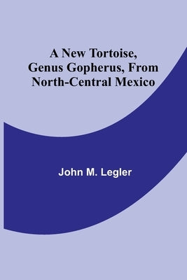 A New Tortoise, Genus Gopherus, From North-central Mexico by M. Legler, John