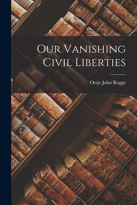 Our Vanishing Civil Liberties by Rogge, Oetje John