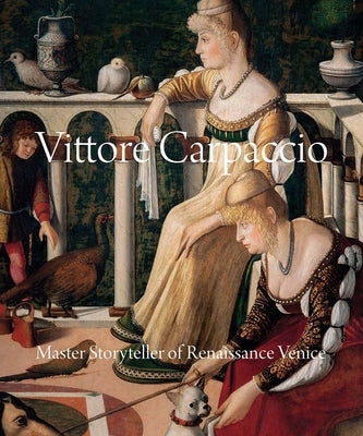 Vittore Carpaccio: Master Storyteller of Renaissance Venice by Humfrey, Peter