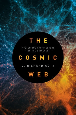 The Cosmic Web: Mysterious Architecture of the Universe by Gott, J. Richard