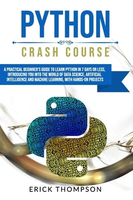 Python Crash Course: A Practical Beginner's Guide to Learn Python in 7 Days or Less, Introducing You Into the World of Data Science, Artifi by Thompson, Erick