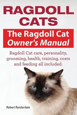 Ragdoll Cats. The Ragdoll Cat Owners Manual. Ragdoll Cat care, personality, grooming, health, training, costs and feeding all included. by Robert, Ronderdale