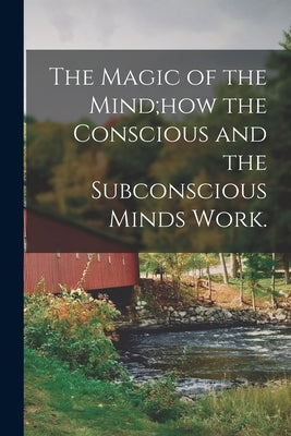 The Magic of the Mind;how the Conscious and the Subconscious Minds Work. by Anonymous