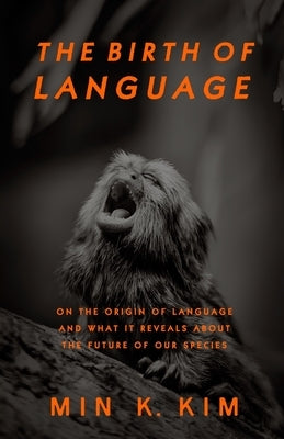 The Birth of Language: On the Origin of Language and What It Reveals About the Future of Our Species by Kim, Min K.